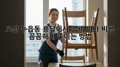 오산 누읍동 용달이사 업체, 이사 비용 꼼꼼하게 줄이는 방법!